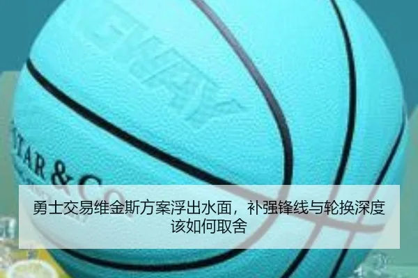 勇士交易维金斯方案浮出水面，补强锋线与轮换深度该如何取舍